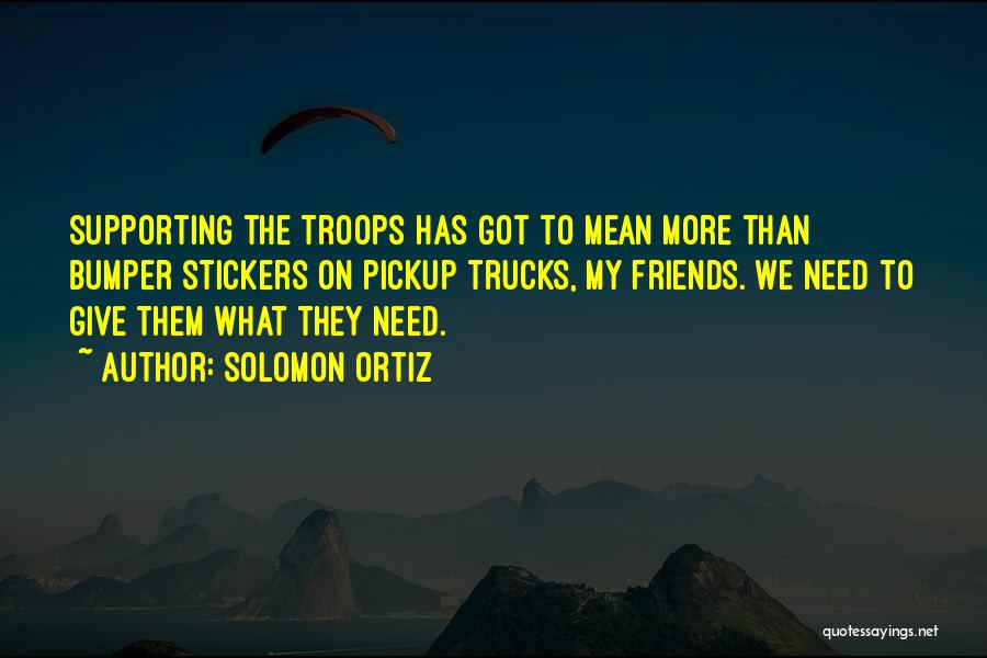Solomon Ortiz Quotes: Supporting The Troops Has Got To Mean More Than Bumper Stickers On Pickup Trucks, My Friends. We Need To Give