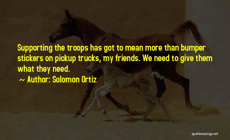 Solomon Ortiz Quotes: Supporting The Troops Has Got To Mean More Than Bumper Stickers On Pickup Trucks, My Friends. We Need To Give