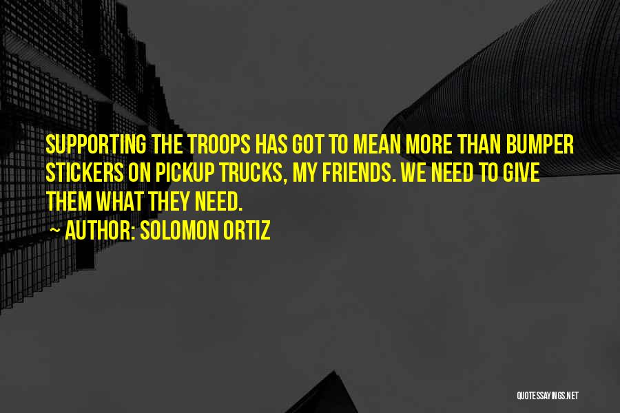 Solomon Ortiz Quotes: Supporting The Troops Has Got To Mean More Than Bumper Stickers On Pickup Trucks, My Friends. We Need To Give