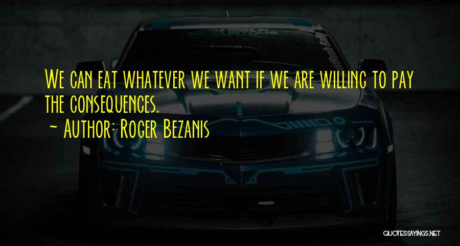 Roger Bezanis Quotes: We Can Eat Whatever We Want If We Are Willing To Pay The Consequences.