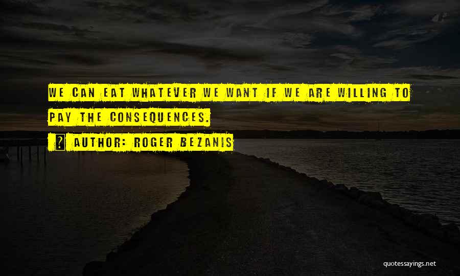 Roger Bezanis Quotes: We Can Eat Whatever We Want If We Are Willing To Pay The Consequences.