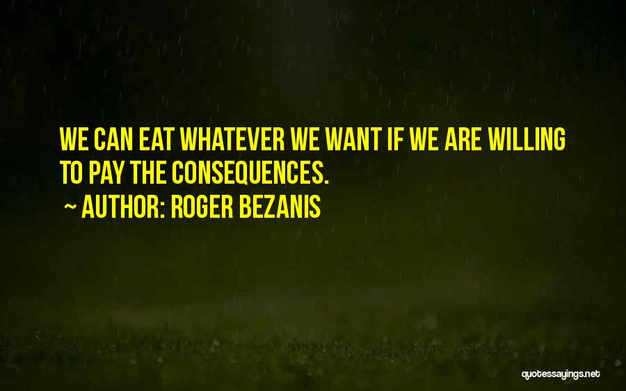 Roger Bezanis Quotes: We Can Eat Whatever We Want If We Are Willing To Pay The Consequences.
