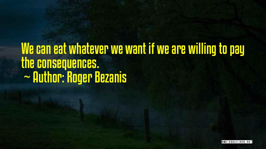 Roger Bezanis Quotes: We Can Eat Whatever We Want If We Are Willing To Pay The Consequences.