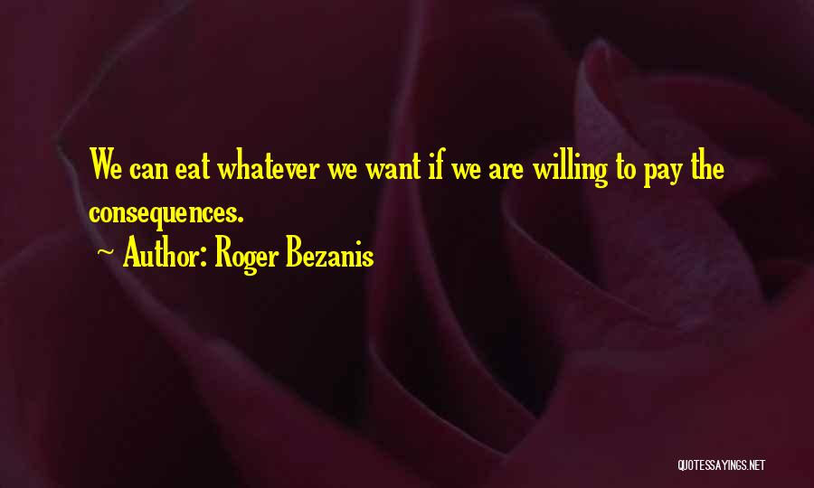 Roger Bezanis Quotes: We Can Eat Whatever We Want If We Are Willing To Pay The Consequences.