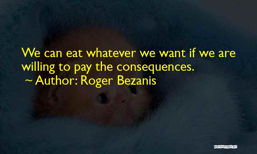 Roger Bezanis Quotes: We Can Eat Whatever We Want If We Are Willing To Pay The Consequences.