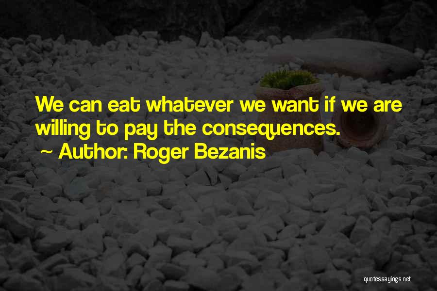 Roger Bezanis Quotes: We Can Eat Whatever We Want If We Are Willing To Pay The Consequences.