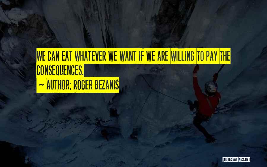 Roger Bezanis Quotes: We Can Eat Whatever We Want If We Are Willing To Pay The Consequences.