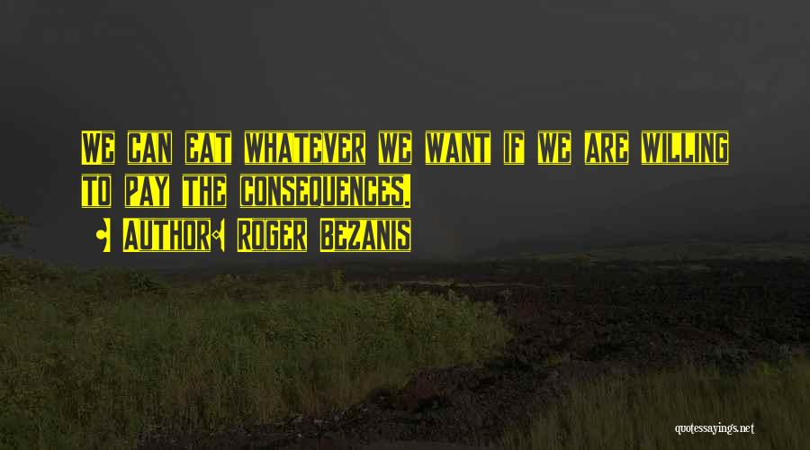 Roger Bezanis Quotes: We Can Eat Whatever We Want If We Are Willing To Pay The Consequences.