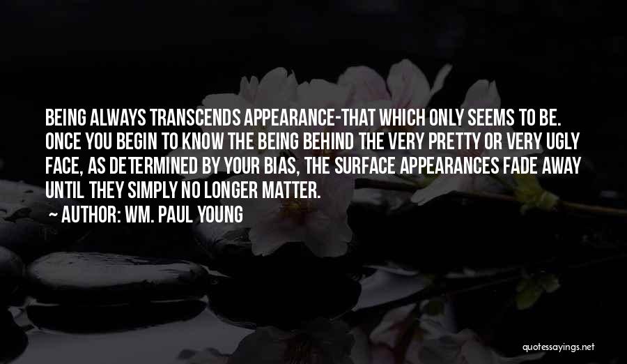 Wm. Paul Young Quotes: Being Always Transcends Appearance-that Which Only Seems To Be. Once You Begin To Know The Being Behind The Very Pretty