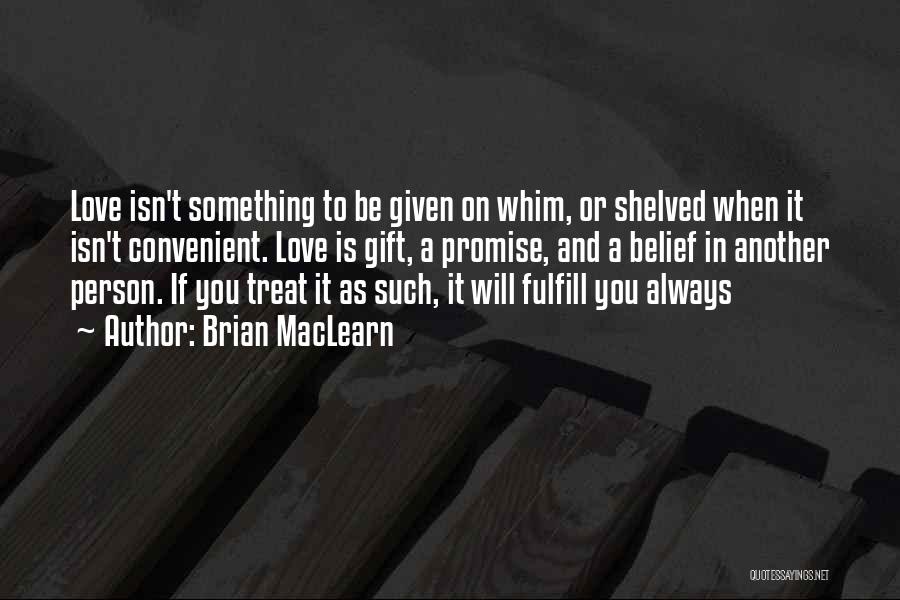 Brian MacLearn Quotes: Love Isn't Something To Be Given On Whim, Or Shelved When It Isn't Convenient. Love Is Gift, A Promise, And