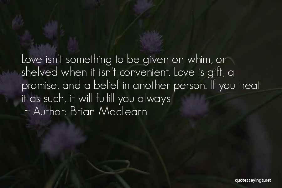 Brian MacLearn Quotes: Love Isn't Something To Be Given On Whim, Or Shelved When It Isn't Convenient. Love Is Gift, A Promise, And