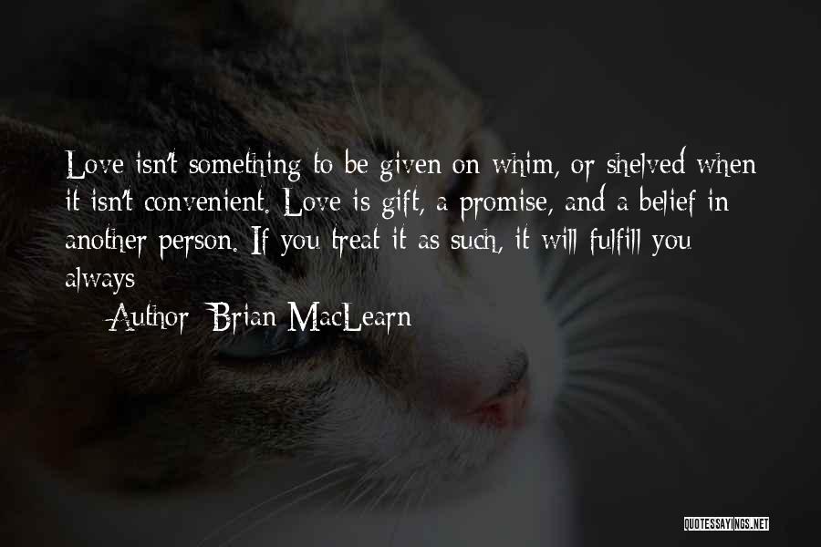 Brian MacLearn Quotes: Love Isn't Something To Be Given On Whim, Or Shelved When It Isn't Convenient. Love Is Gift, A Promise, And