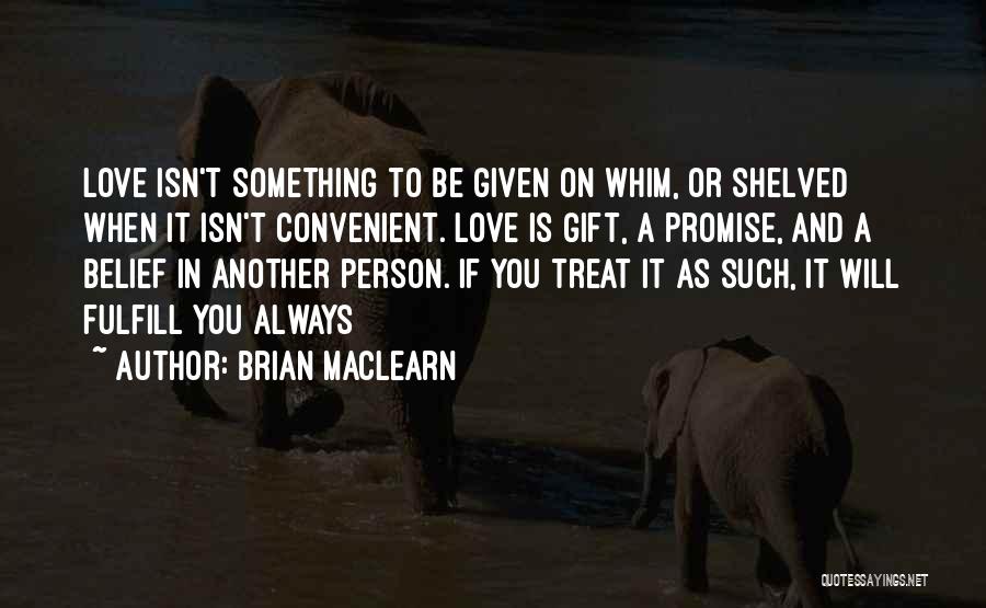 Brian MacLearn Quotes: Love Isn't Something To Be Given On Whim, Or Shelved When It Isn't Convenient. Love Is Gift, A Promise, And