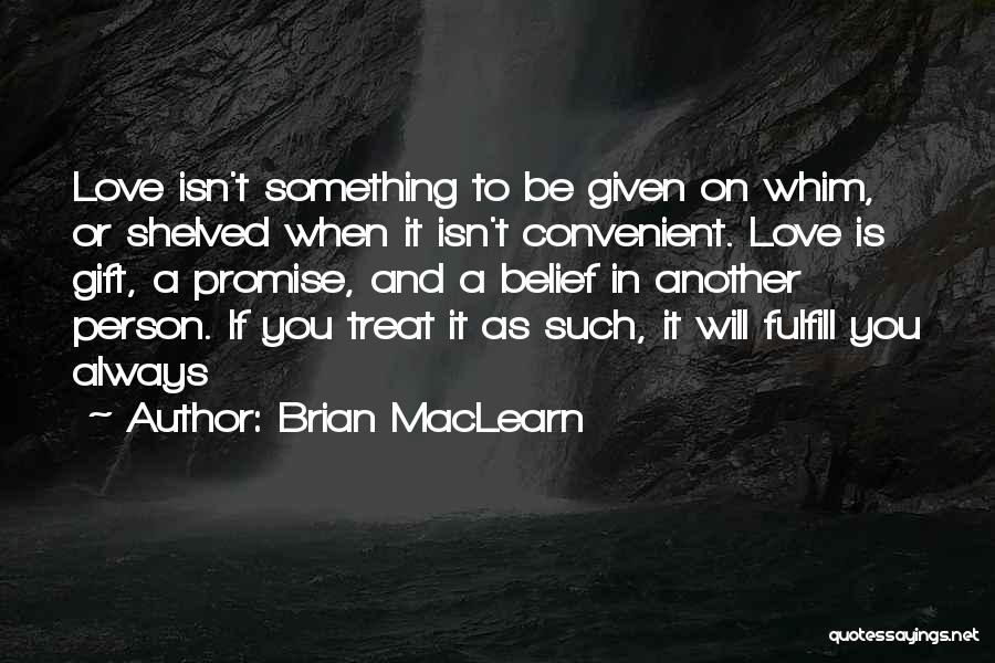 Brian MacLearn Quotes: Love Isn't Something To Be Given On Whim, Or Shelved When It Isn't Convenient. Love Is Gift, A Promise, And