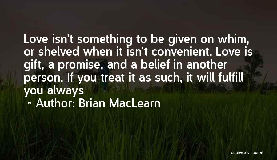 Brian MacLearn Quotes: Love Isn't Something To Be Given On Whim, Or Shelved When It Isn't Convenient. Love Is Gift, A Promise, And