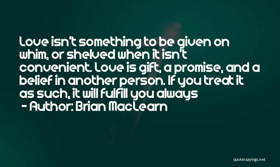 Brian MacLearn Quotes: Love Isn't Something To Be Given On Whim, Or Shelved When It Isn't Convenient. Love Is Gift, A Promise, And