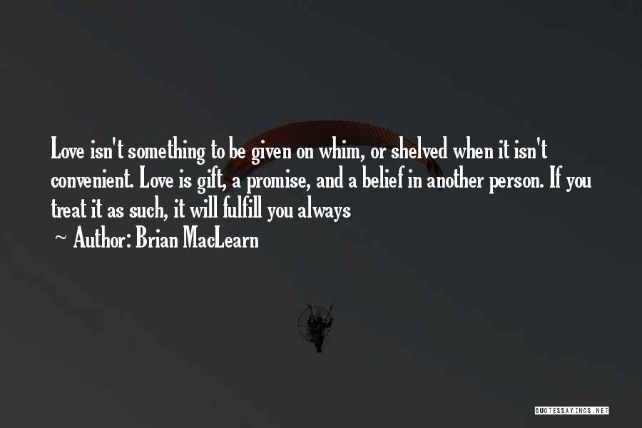 Brian MacLearn Quotes: Love Isn't Something To Be Given On Whim, Or Shelved When It Isn't Convenient. Love Is Gift, A Promise, And