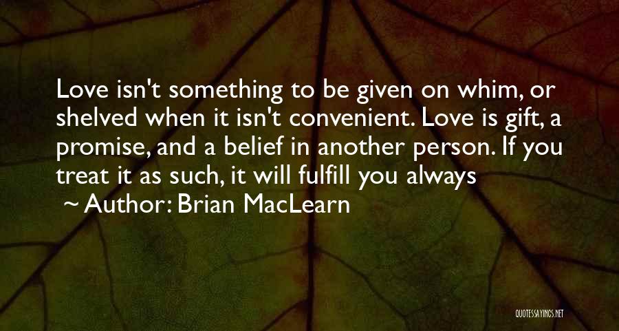 Brian MacLearn Quotes: Love Isn't Something To Be Given On Whim, Or Shelved When It Isn't Convenient. Love Is Gift, A Promise, And