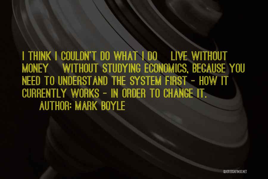 Mark Boyle Quotes: I Think I Couldn't Do What I Do [live Without Money] Without Studying Economics, Because You Need To Understand The