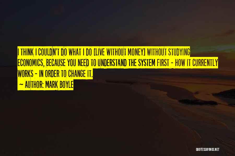 Mark Boyle Quotes: I Think I Couldn't Do What I Do [live Without Money] Without Studying Economics, Because You Need To Understand The