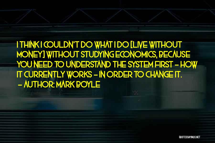 Mark Boyle Quotes: I Think I Couldn't Do What I Do [live Without Money] Without Studying Economics, Because You Need To Understand The