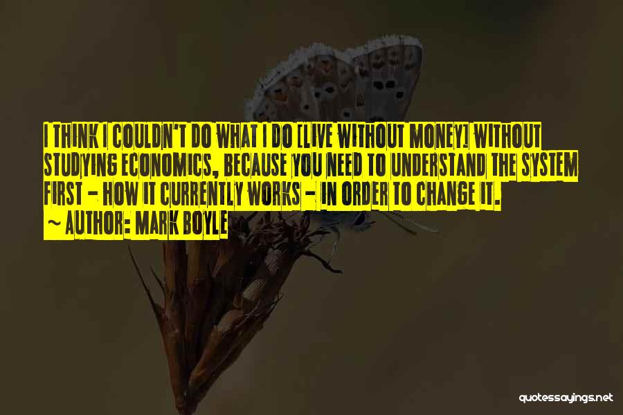 Mark Boyle Quotes: I Think I Couldn't Do What I Do [live Without Money] Without Studying Economics, Because You Need To Understand The