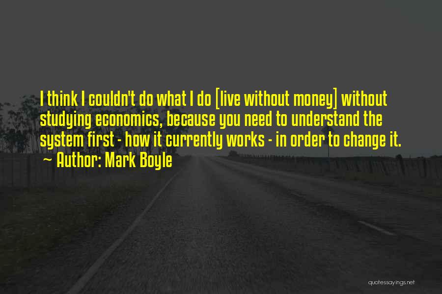 Mark Boyle Quotes: I Think I Couldn't Do What I Do [live Without Money] Without Studying Economics, Because You Need To Understand The