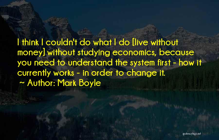 Mark Boyle Quotes: I Think I Couldn't Do What I Do [live Without Money] Without Studying Economics, Because You Need To Understand The