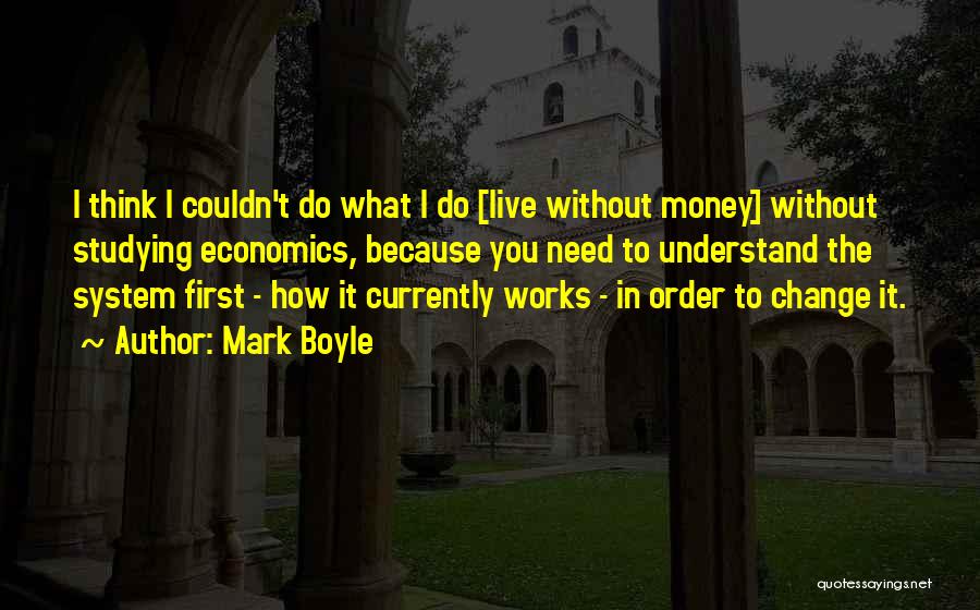 Mark Boyle Quotes: I Think I Couldn't Do What I Do [live Without Money] Without Studying Economics, Because You Need To Understand The