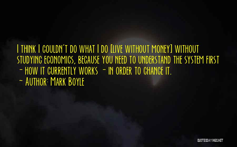 Mark Boyle Quotes: I Think I Couldn't Do What I Do [live Without Money] Without Studying Economics, Because You Need To Understand The