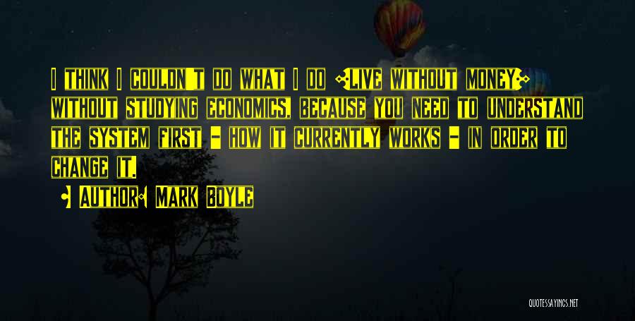 Mark Boyle Quotes: I Think I Couldn't Do What I Do [live Without Money] Without Studying Economics, Because You Need To Understand The