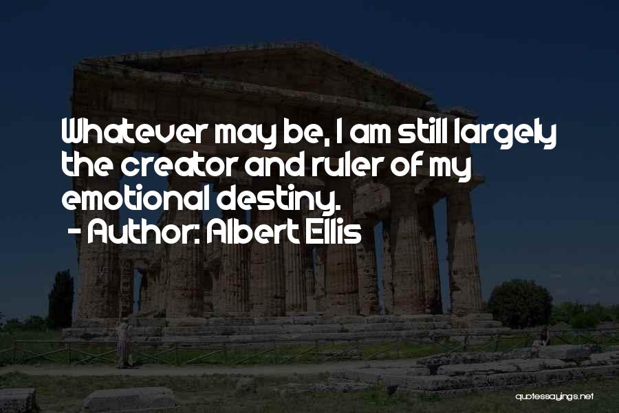 Albert Ellis Quotes: Whatever May Be, I Am Still Largely The Creator And Ruler Of My Emotional Destiny.