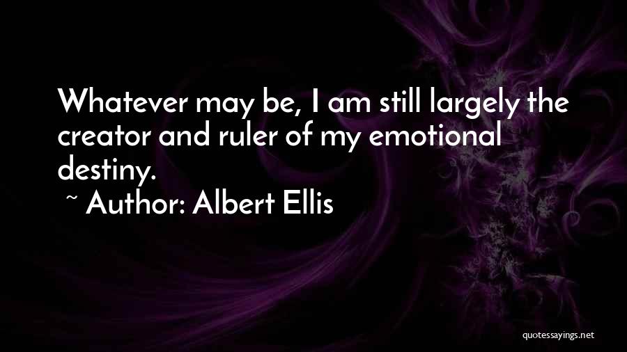 Albert Ellis Quotes: Whatever May Be, I Am Still Largely The Creator And Ruler Of My Emotional Destiny.