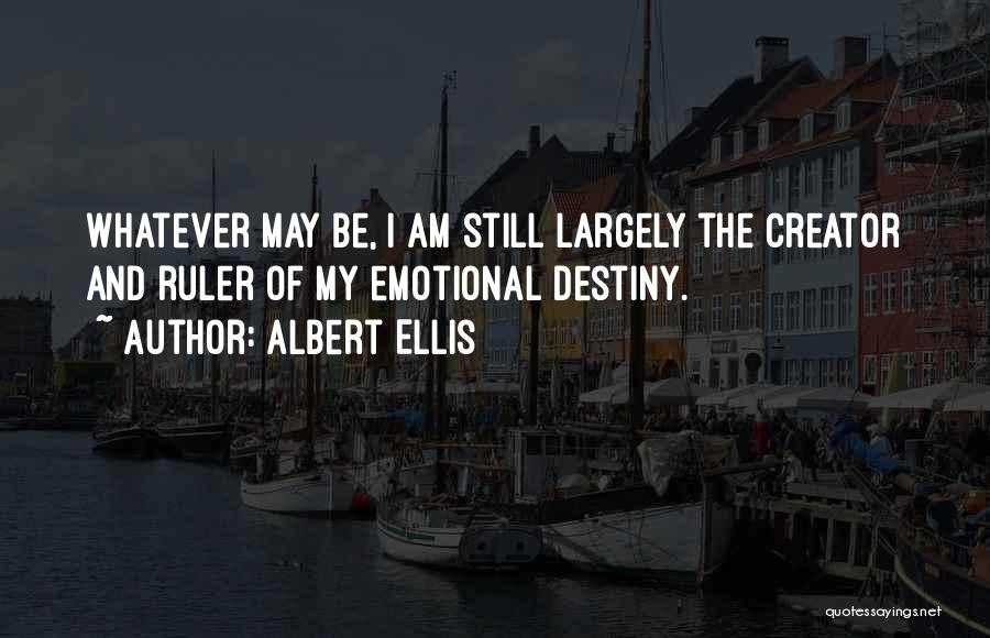 Albert Ellis Quotes: Whatever May Be, I Am Still Largely The Creator And Ruler Of My Emotional Destiny.