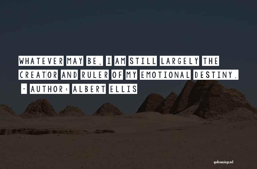 Albert Ellis Quotes: Whatever May Be, I Am Still Largely The Creator And Ruler Of My Emotional Destiny.