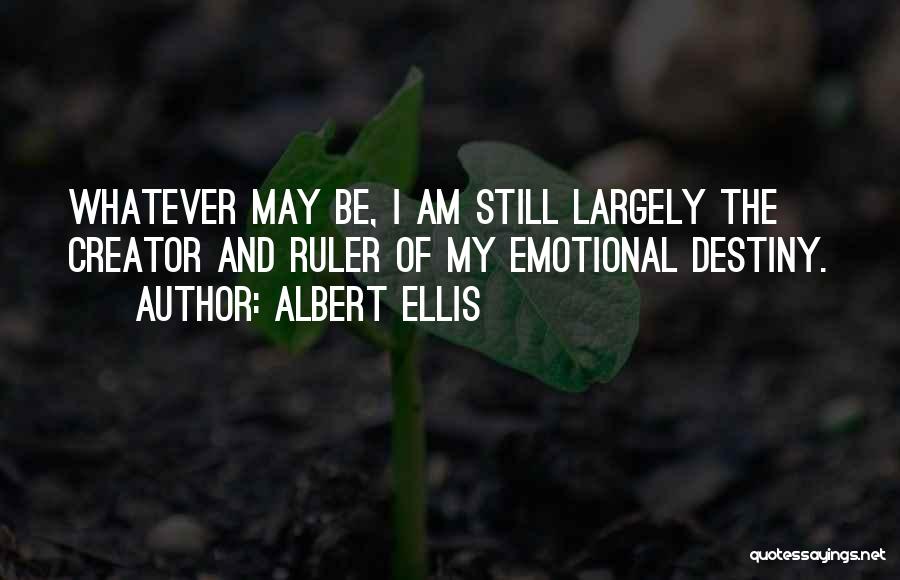 Albert Ellis Quotes: Whatever May Be, I Am Still Largely The Creator And Ruler Of My Emotional Destiny.