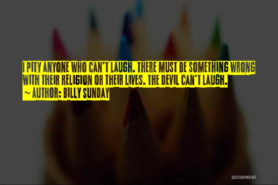 Billy Sunday Quotes: I Pity Anyone Who Can't Laugh. There Must Be Something Wrong With Their Religion Or Their Lives. The Devil Can't