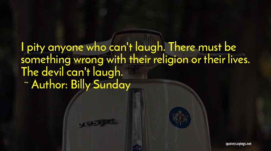 Billy Sunday Quotes: I Pity Anyone Who Can't Laugh. There Must Be Something Wrong With Their Religion Or Their Lives. The Devil Can't