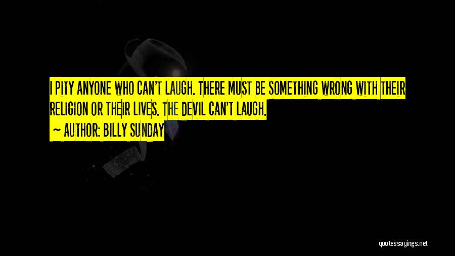 Billy Sunday Quotes: I Pity Anyone Who Can't Laugh. There Must Be Something Wrong With Their Religion Or Their Lives. The Devil Can't