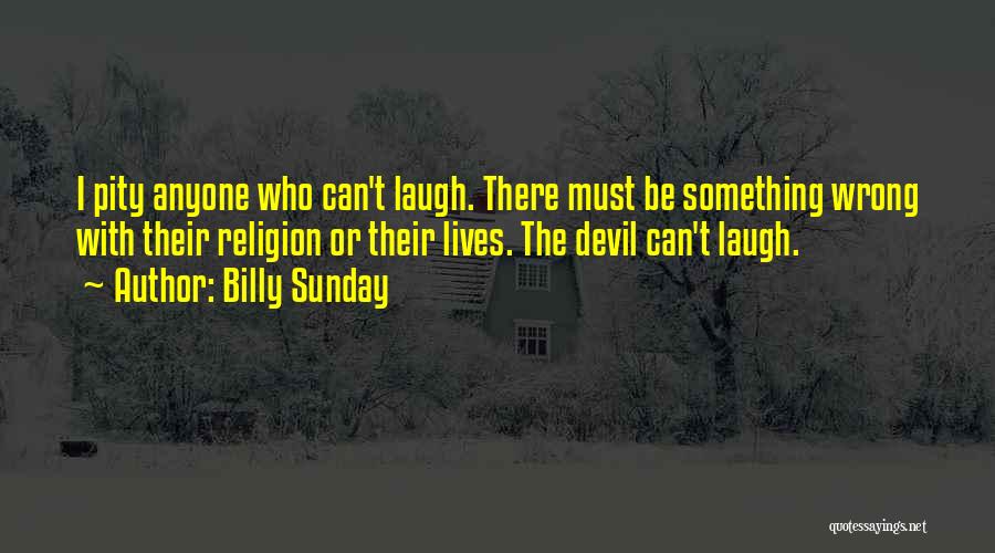 Billy Sunday Quotes: I Pity Anyone Who Can't Laugh. There Must Be Something Wrong With Their Religion Or Their Lives. The Devil Can't