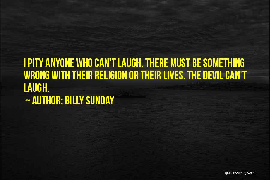 Billy Sunday Quotes: I Pity Anyone Who Can't Laugh. There Must Be Something Wrong With Their Religion Or Their Lives. The Devil Can't