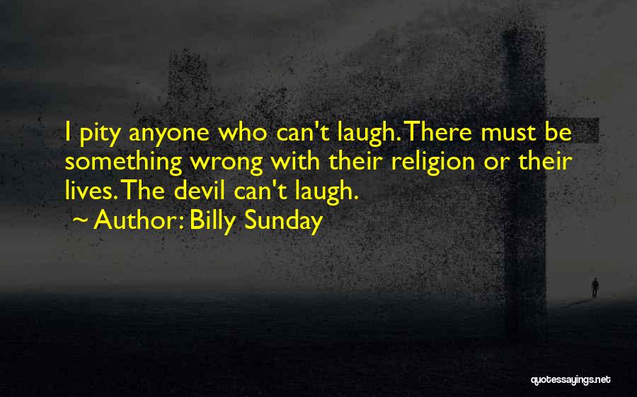 Billy Sunday Quotes: I Pity Anyone Who Can't Laugh. There Must Be Something Wrong With Their Religion Or Their Lives. The Devil Can't