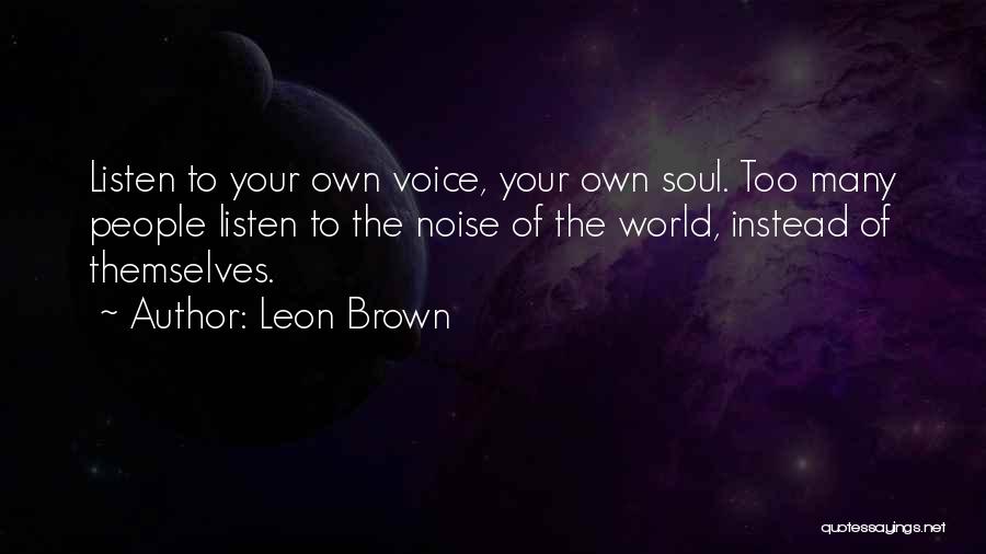Leon Brown Quotes: Listen To Your Own Voice, Your Own Soul. Too Many People Listen To The Noise Of The World, Instead Of