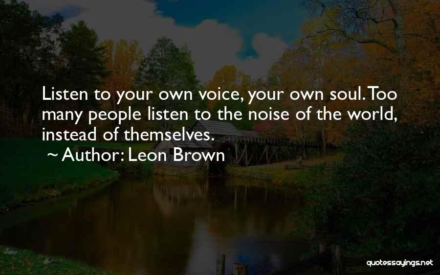 Leon Brown Quotes: Listen To Your Own Voice, Your Own Soul. Too Many People Listen To The Noise Of The World, Instead Of