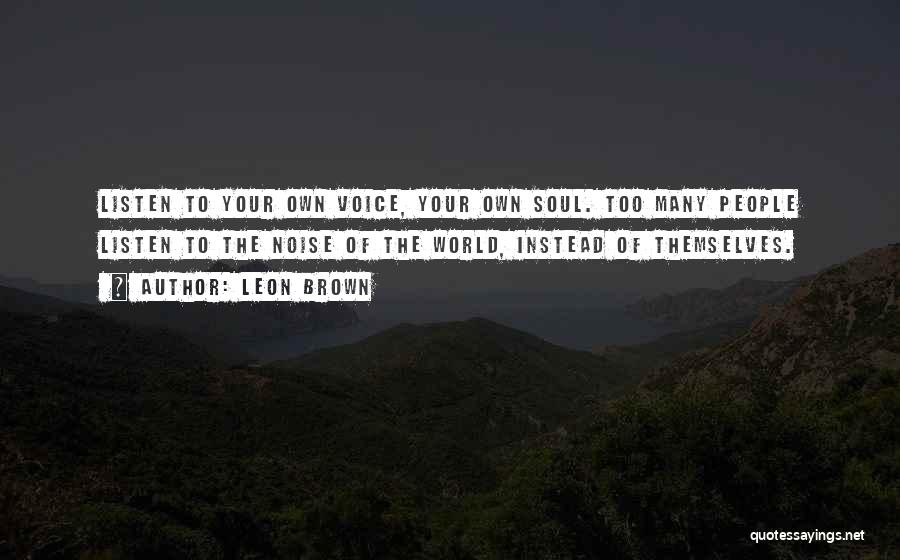Leon Brown Quotes: Listen To Your Own Voice, Your Own Soul. Too Many People Listen To The Noise Of The World, Instead Of