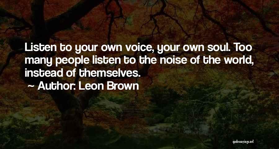 Leon Brown Quotes: Listen To Your Own Voice, Your Own Soul. Too Many People Listen To The Noise Of The World, Instead Of