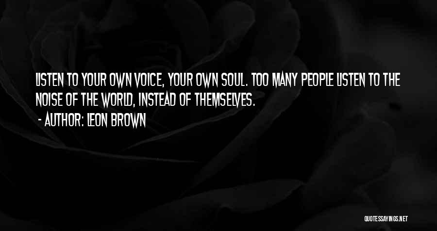 Leon Brown Quotes: Listen To Your Own Voice, Your Own Soul. Too Many People Listen To The Noise Of The World, Instead Of