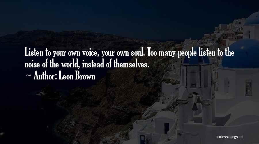 Leon Brown Quotes: Listen To Your Own Voice, Your Own Soul. Too Many People Listen To The Noise Of The World, Instead Of
