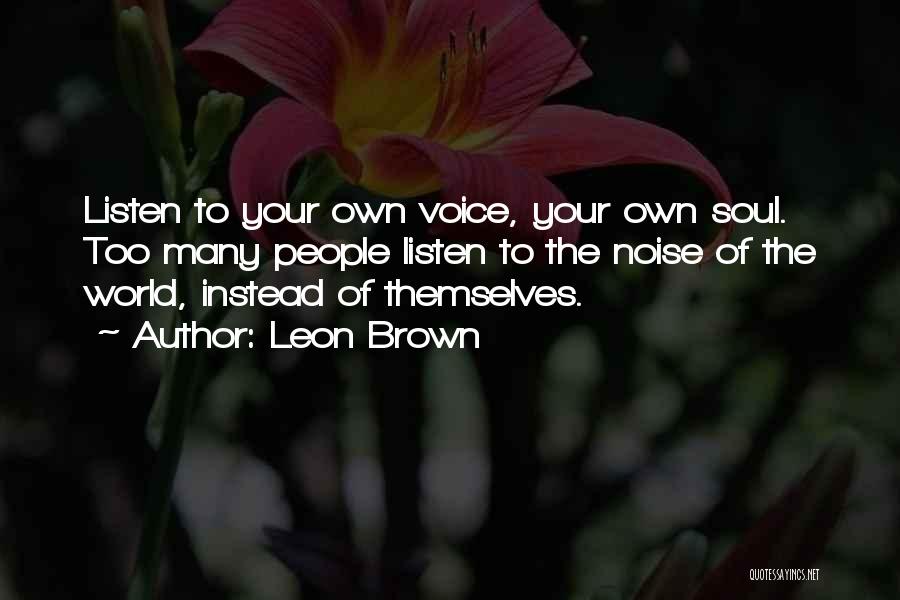 Leon Brown Quotes: Listen To Your Own Voice, Your Own Soul. Too Many People Listen To The Noise Of The World, Instead Of