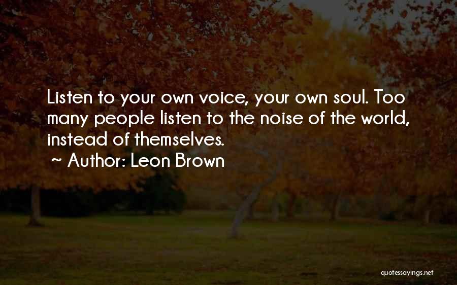 Leon Brown Quotes: Listen To Your Own Voice, Your Own Soul. Too Many People Listen To The Noise Of The World, Instead Of